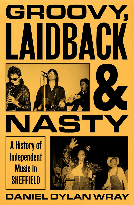 Daniel Dylan Wray 'GROOVY, LAIDBACK AND NASTY: A History of Independent Music in Sheffield' Book